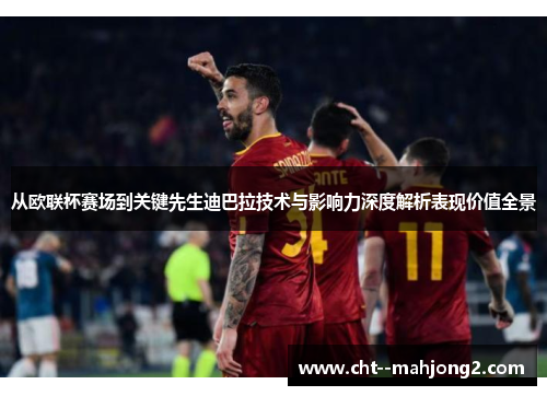从欧联杯赛场到关键先生迪巴拉技术与影响力深度解析表现价值全景