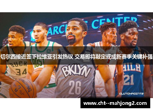 切尔西接近签下拉维亚引发热议 交易即将敲定或成新赛季关键补强 切尔西接近签下拉维亚引发热议 交易即将敲定或成新赛季关键补强