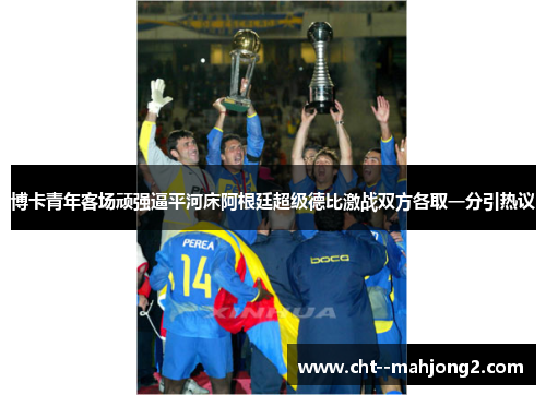 博卡青年客场顽强逼平河床阿根廷超级德比激战双方各取一分引热议 博卡青年客场顽强逼平河床阿根廷超级德比激战双方各取一分引热议
