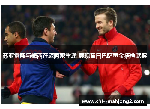 苏亚雷斯与梅西在迈阿密重逢 展现昔日巴萨黄金搭档默契 苏亚雷斯与梅西在迈阿密重逢 展现昔日巴萨黄金搭档默契