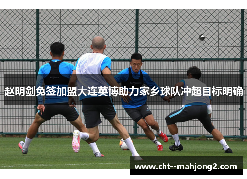 赵明剑免签加盟大连英博助力家乡球队冲超目标明确