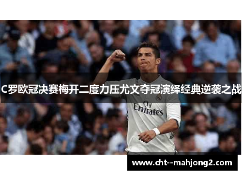 C罗欧冠决赛梅开二度力压尤文夺冠演绎经典逆袭之战