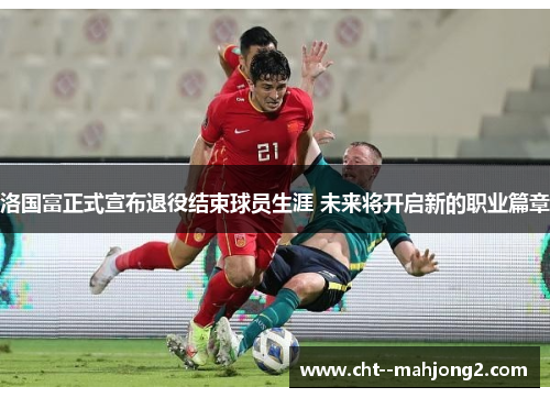 洛国富正式宣布退役结束球员生涯 未来将开启新的职业篇章
